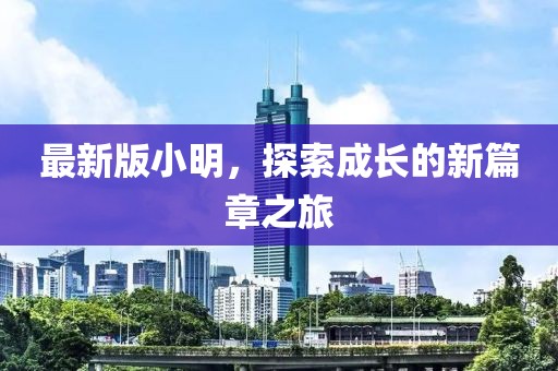 最新版小明，探索成長的新篇章之旅