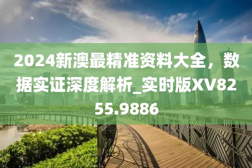 2024新澳最精準資料大全，數(shù)據(jù)實證深度解析_實時版XV8255.9886
