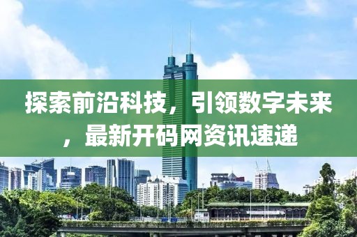 探索前沿科技，引領(lǐng)數(shù)字未來，最新開碼網(wǎng)資訊速遞