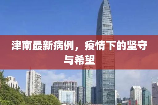 津南最新病例，疫情下的堅(jiān)守與希望