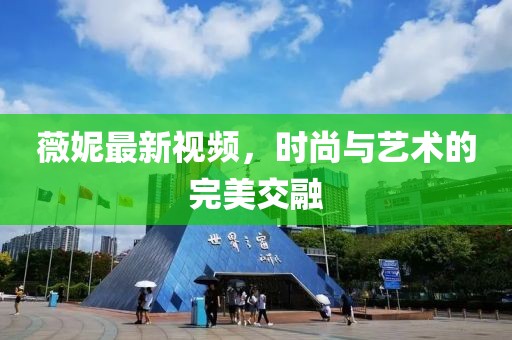 薇妮最新視頻，時尚與藝術的完美交融