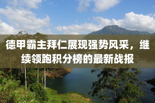 德甲霸主拜仁展現(xiàn)強(qiáng)勢(shì)風(fēng)采，繼續(xù)領(lǐng)跑積分榜的最新戰(zhàn)報(bào)