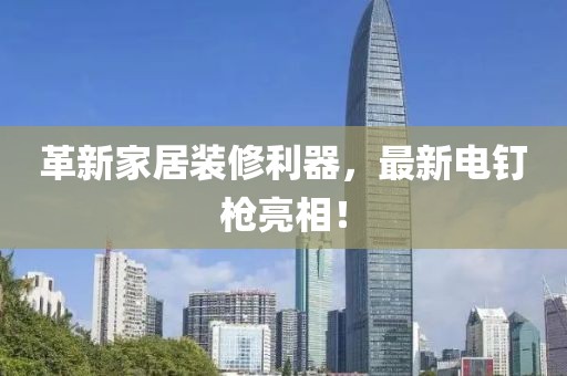 革新家居裝修利器，最新電釘槍亮相！