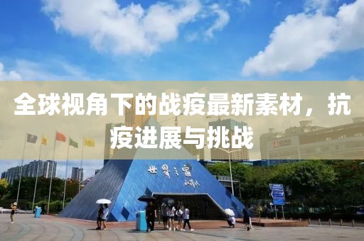 全球視角下的戰(zhàn)疫最新素材，抗疫進展與挑戰(zhàn)