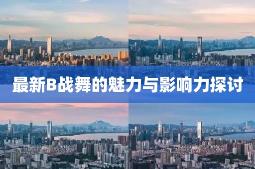 最新B戰(zhàn)舞的魅力與影響力探討