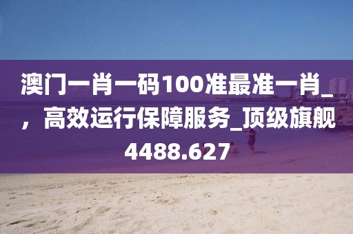 澳門一肖一碼100準(zhǔn)最準(zhǔn)一肖_，高效運(yùn)行保障服務(wù)_頂級(jí)旗艦4488.627