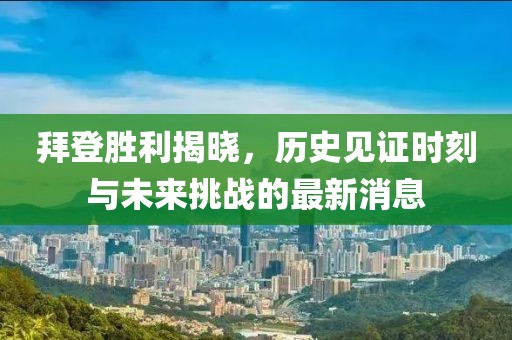拜登勝利揭曉，歷史見證時刻與未來挑戰(zhàn)的最新消息