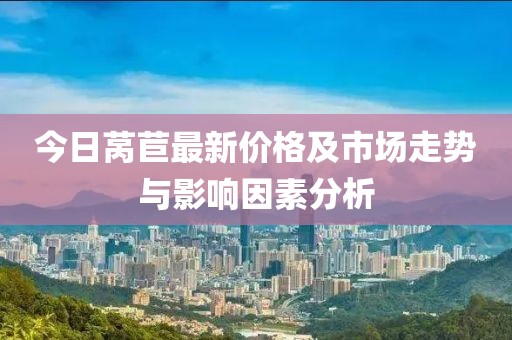 今日萵苣最新價(jià)格及市場(chǎng)走勢(shì)與影響因素分析