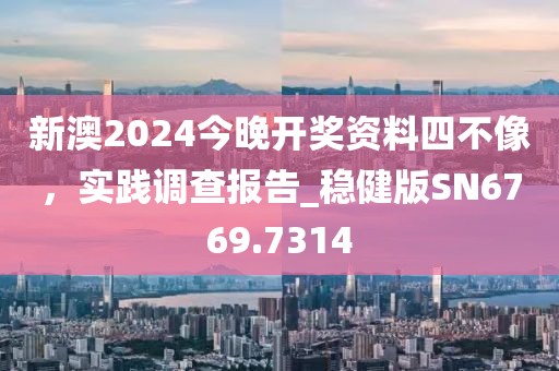 新澳2024今晚開獎資料四不像，實踐調(diào)查報告_穩(wěn)健版SN6769.7314