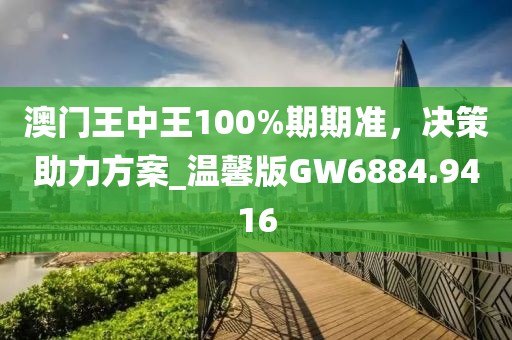 澳門(mén)王中王100%期期準(zhǔn)，決策助力方案_溫馨版GW6884.9416