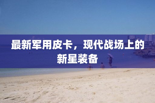 最新軍用皮卡，現(xiàn)代戰(zhàn)場上的新星裝備