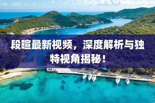 段暄最新視頻，深度解析與獨(dú)特視角揭秘！