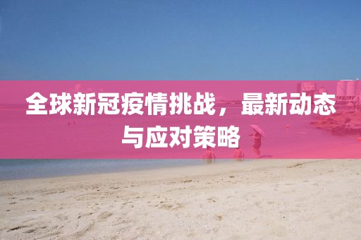 全球新冠疫情挑戰(zhàn)，最新動態(tài)與應(yīng)對策略