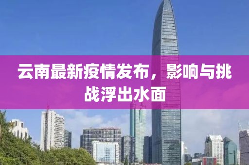 云南最新疫情發(fā)布，影響與挑戰(zhàn)浮出水面