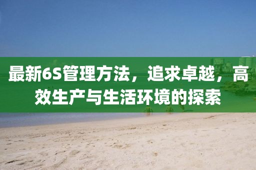 最新6S管理方法，追求卓越，高效生產(chǎn)與生活環(huán)境的探索