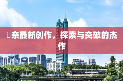瑠奈最新創(chuàng)作，探索與突破的杰作