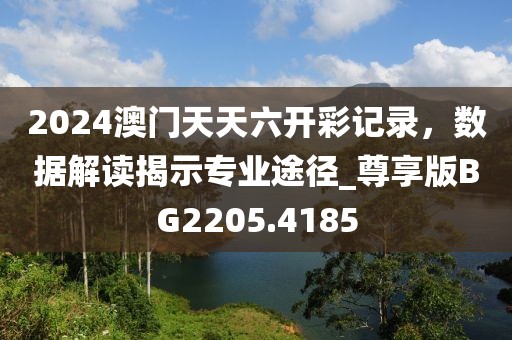 2024澳門天天六開彩記錄，數(shù)據(jù)解讀揭示專業(yè)途徑_尊享版BG2205.4185