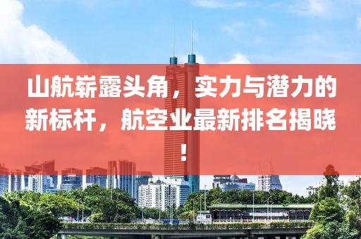 山航嶄露頭角，實(shí)力與潛力的新標(biāo)桿，航空業(yè)最新排名揭曉！