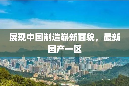 展現(xiàn)中國制造嶄新面貌，最新國產(chǎn)一區(qū)