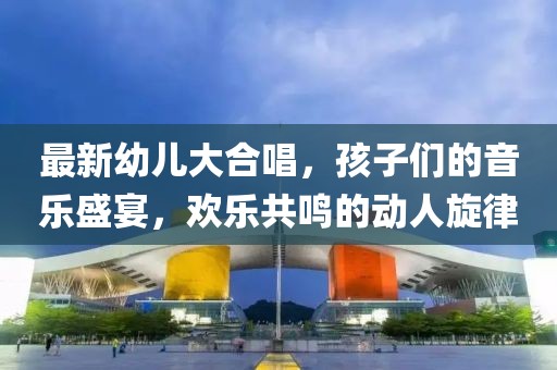最新幼兒大合唱，孩子們的音樂盛宴，歡樂共鳴的動(dòng)人旋律