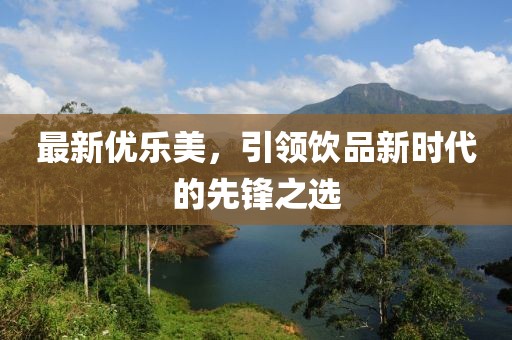 最新優(yōu)樂(lè)美，引領(lǐng)飲品新時(shí)代的先鋒之選