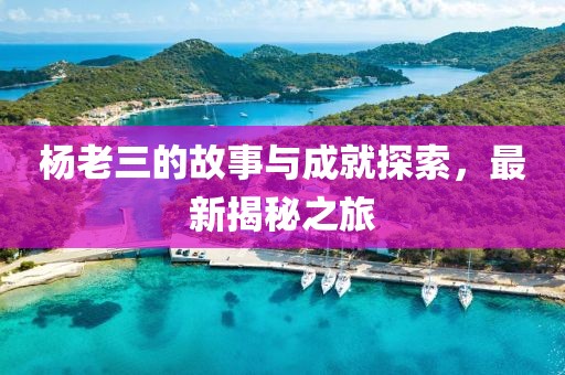 楊老三的故事與成就探索，最新揭秘之旅