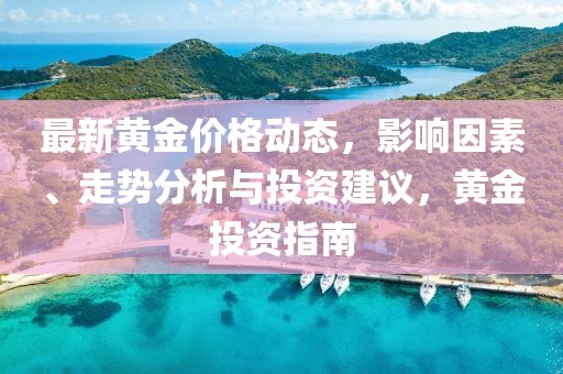 最新黃金價(jià)格動(dòng)態(tài)，影響因素、走勢(shì)分析與投資建議，黃金投資指南
