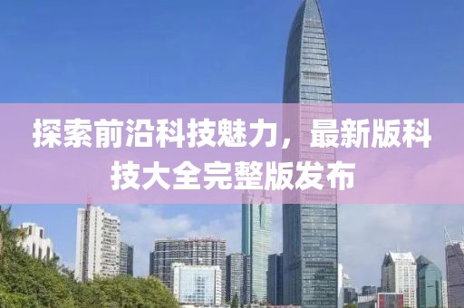 探索前沿科技魅力，最新版科技大全完整版發(fā)布