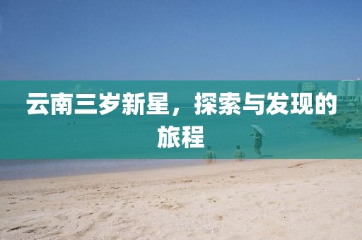 云南三歲新星，探索與發(fā)現(xiàn)的旅程