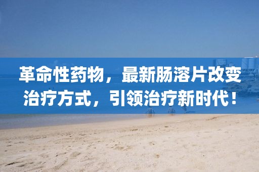 革命性藥物，最新腸溶片改變治療方式，引領(lǐng)治療新時(shí)代！