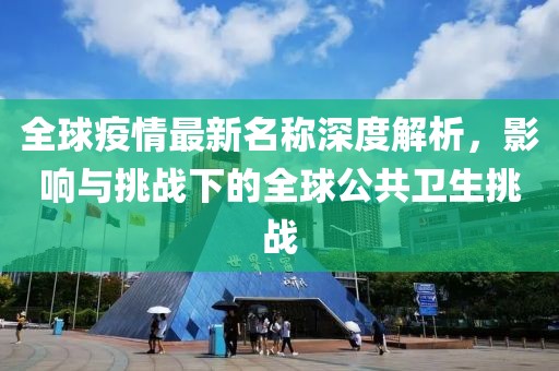全球疫情最新名稱深度解析，影響與挑戰(zhàn)下的全球公共衛(wèi)生挑戰(zhàn)