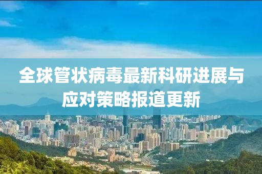 全球管狀病毒最新科研進(jìn)展與應(yīng)對(duì)策略報(bào)道更新