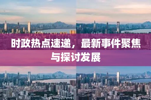 時(shí)政熱點(diǎn)速遞，最新事件聚焦與探討發(fā)展