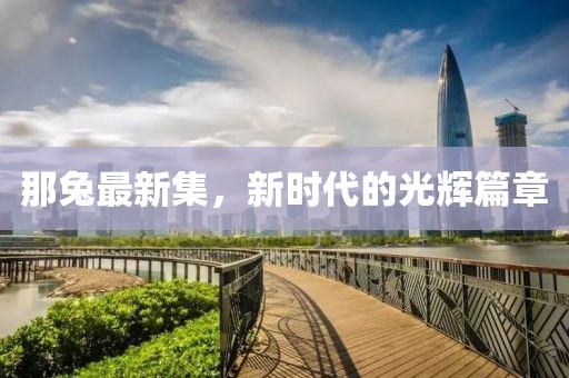 那兔最新集，新時代的光輝篇章