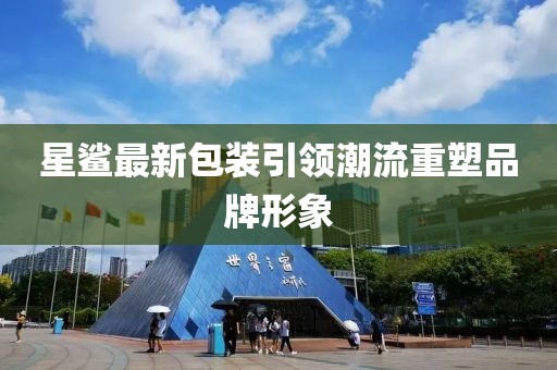 星鯊最新包裝引領(lǐng)潮流重塑品牌形象