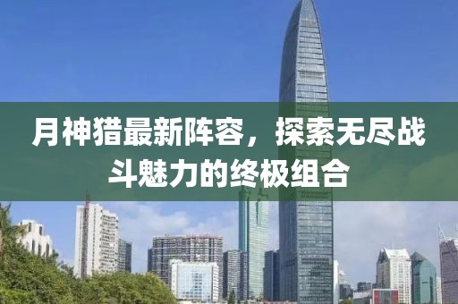 月神獵最新陣容，探索無盡戰(zhàn)斗魅力的終極組合