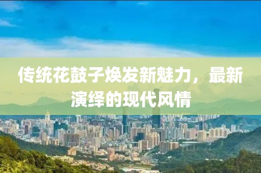 傳統(tǒng)花鼓子煥發(fā)新魅力，最新演繹的現(xiàn)代風(fēng)情