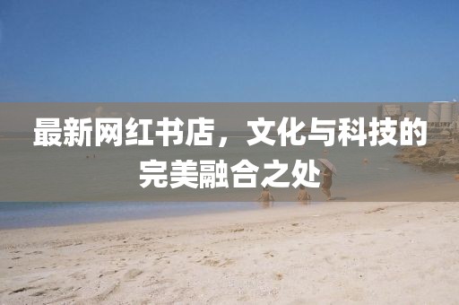 最新網(wǎng)紅書店，文化與科技的完美融合之處