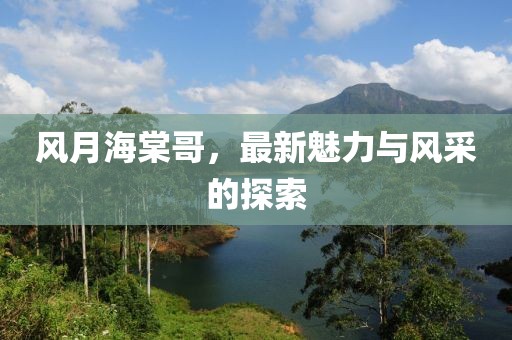 風(fēng)月海棠哥，最新魅力與風(fēng)采的探索