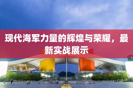 現代海軍力量的輝煌與榮耀，最新實戰(zhàn)展示