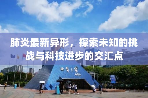 肺炎最新異形，探索未知的挑戰(zhàn)與科技進步的交匯點