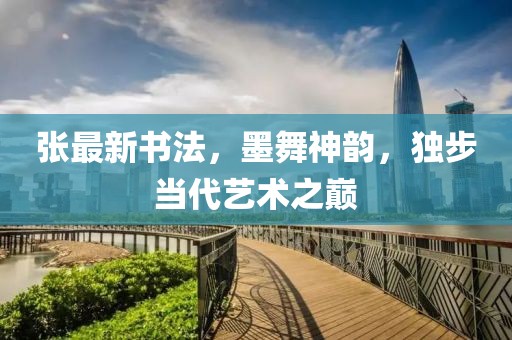 張最新書法，墨舞神韻，獨(dú)步當(dāng)代藝術(shù)之巔