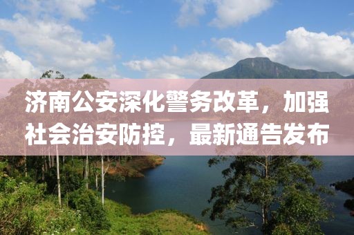 濟(jì)南公安深化警務(wù)改革，加強(qiáng)社會(huì)治安防控，最新通告發(fā)布