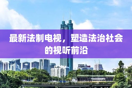 最新法制電視，塑造法治社會的視聽前沿