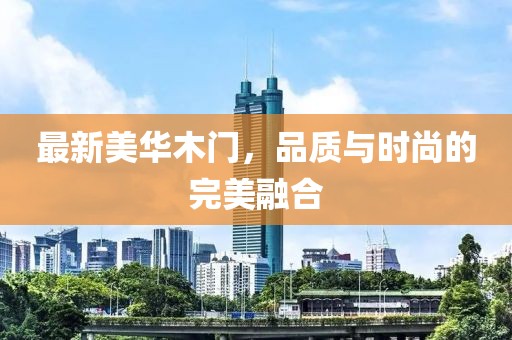 最新美華木門，品質(zhì)與時(shí)尚的完美融合