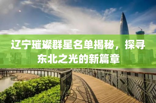 遼寧璀璨群星名單揭秘，探尋東北之光的新篇章