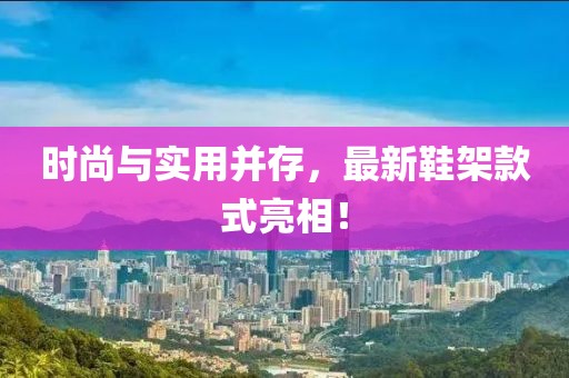 時尚與實用并存，最新鞋架款式亮相！