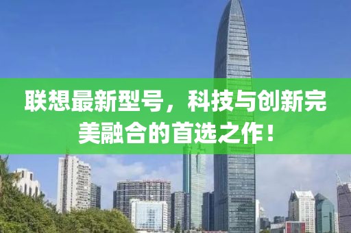 聯(lián)想最新型號，科技與創(chuàng)新完美融合的首選之作！