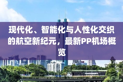 現(xiàn)代化、智能化與人性化交織的航空新紀(jì)元，最新PP機(jī)場概覽