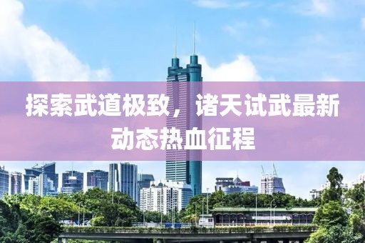 探索武道極致，諸天試武最新動態(tài)熱血征程